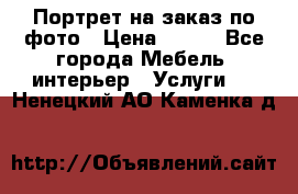 Портрет на заказ по фото › Цена ­ 400 - Все города Мебель, интерьер » Услуги   . Ненецкий АО,Каменка д.